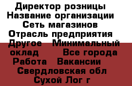 Директор розницы › Название организации ­ Сеть магазинов › Отрасль предприятия ­ Другое › Минимальный оклад ­ 1 - Все города Работа » Вакансии   . Свердловская обл.,Сухой Лог г.